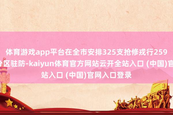 体育游戏app平台在全市安排325支抢修戎行2597东说念主分区驻防-kaiyun体育官方网站云开全站入口 (中国)官网入口登录