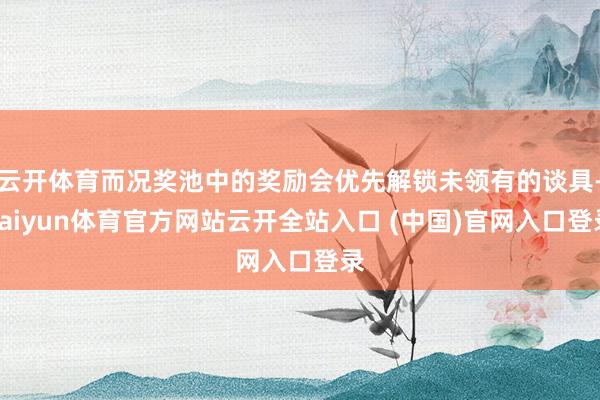 云开体育而况奖池中的奖励会优先解锁未领有的谈具-kaiyun体育官方网站云开全站入口 (中国)官网入口登录