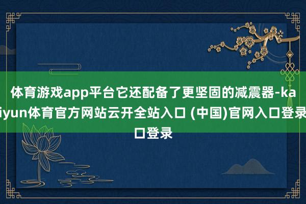 体育游戏app平台它还配备了更坚固的减震器-kaiyun体育官方网站云开全站入口 (中国)官网入口登录