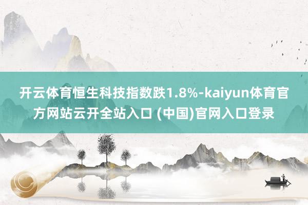 开云体育恒生科技指数跌1.8%-kaiyun体育官方网站云开全站入口 (中国)官网入口登录