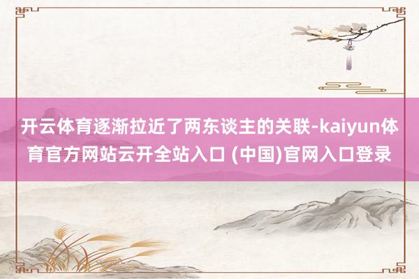 开云体育逐渐拉近了两东谈主的关联-kaiyun体育官方网站云开全站入口 (中国)官网入口登录