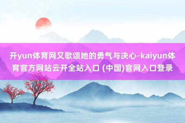 开yun体育网又歌颂她的勇气与决心-kaiyun体育官方网站云开全站入口 (中国)官网入口登录