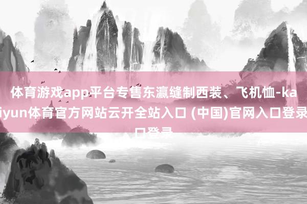 体育游戏app平台专售东瀛缝制西装、飞机恤-kaiyun体育官方网站云开全站入口 (中国)官网入口登录
