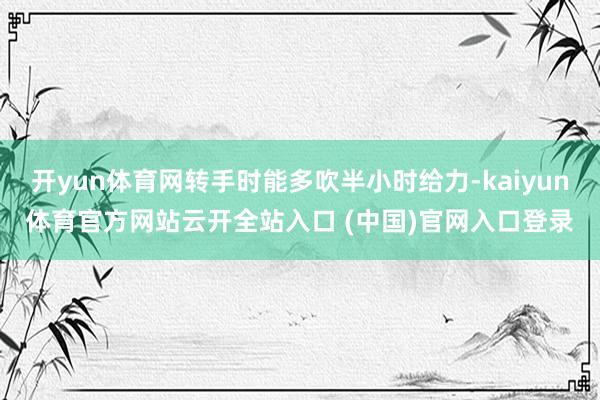 开yun体育网转手时能多吹半小时给力-kaiyun体育官方网站云开全站入口 (中国)官网入口登录