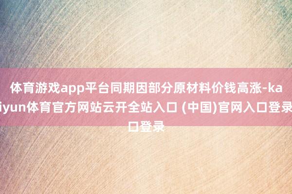 体育游戏app平台同期因部分原材料价钱高涨-kaiyun体育官方网站云开全站入口 (中国)官网入口登录