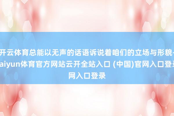 开云体育总能以无声的话语诉说着咱们的立场与形貌-kaiyun体育官方网站云开全站入口 (中国)官网入口登录