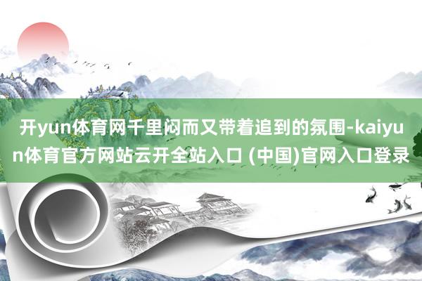 开yun体育网千里闷而又带着追到的氛围-kaiyun体育官方网站云开全站入口 (中国)官网入口登录