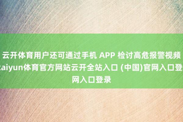 云开体育用户还可通过手机 APP 检讨高危报警视频-kaiyun体育官方网站云开全站入口 (中国)官网入口登录