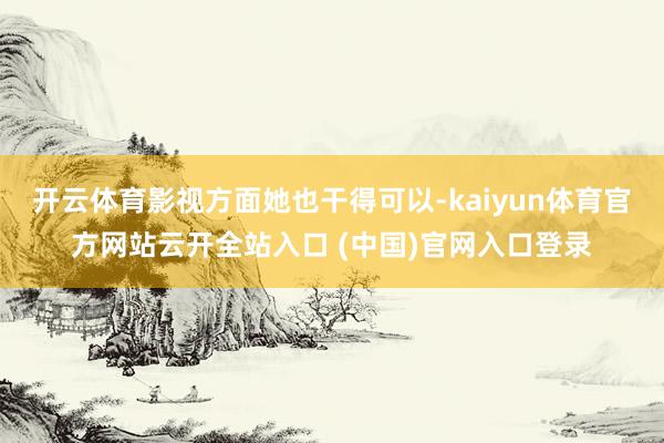 开云体育影视方面她也干得可以-kaiyun体育官方网站云开全站入口 (中国)官网入口登录