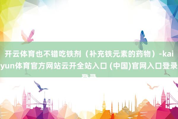 开云体育也不错吃铁剂（补充铁元素的药物）-kaiyun体育官方网站云开全站入口 (中国)官网入口登录