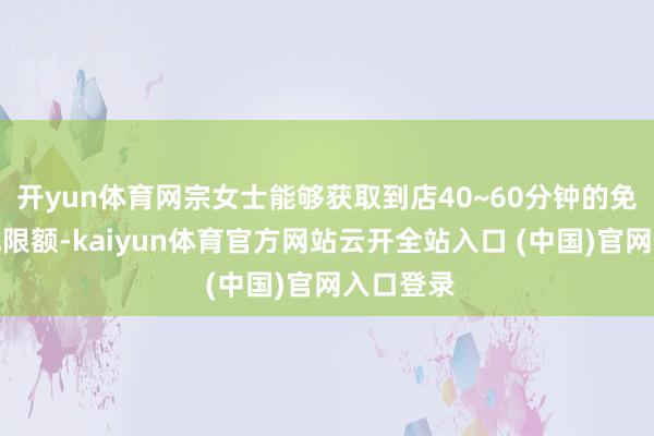 开yun体育网宗女士能够获取到店40~60分钟的免用度尝试限额-kaiyun体育官方网站云开全站入口 (中国)官网入口登录