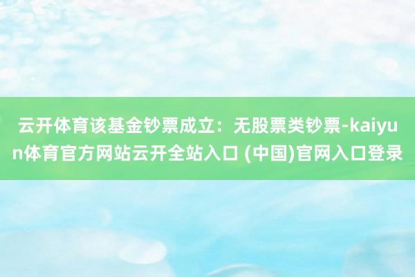 云开体育该基金钞票成立：无股票类钞票-kaiyun体育官方网站云开全站入口 (中国)官网入口登录
