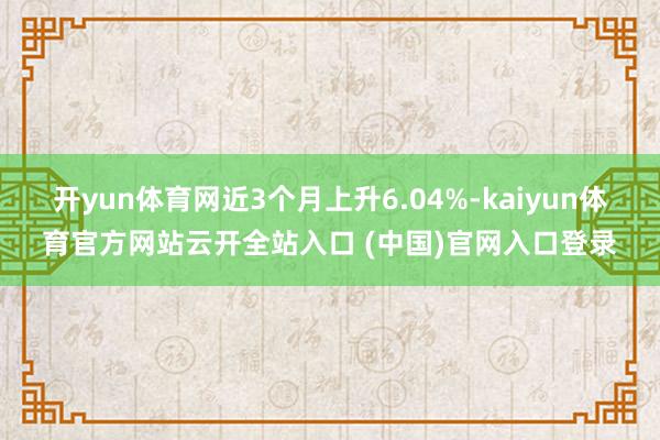 开yun体育网近3个月上升6.04%-kaiyun体育官方网站云开全站入口 (中国)官网入口登录