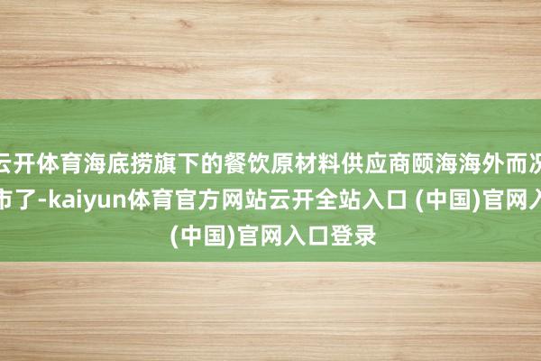 云开体育海底捞旗下的餐饮原材料供应商颐海海外而况早就上市了-kaiyun体育官方网站云开全站入口 (中国)官网入口登录