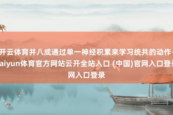 开云体育并八成通过单一神经积累来学习统共的动作-kaiyun体育官方网站云开全站入口 (中国)官网入口登录