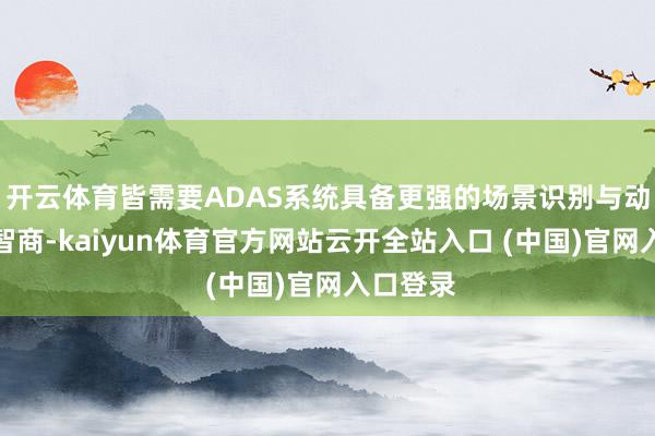 开云体育皆需要ADAS系统具备更强的场景识别与动态决策智商-kaiyun体育官方网站云开全站入口 (中国)官网入口登录