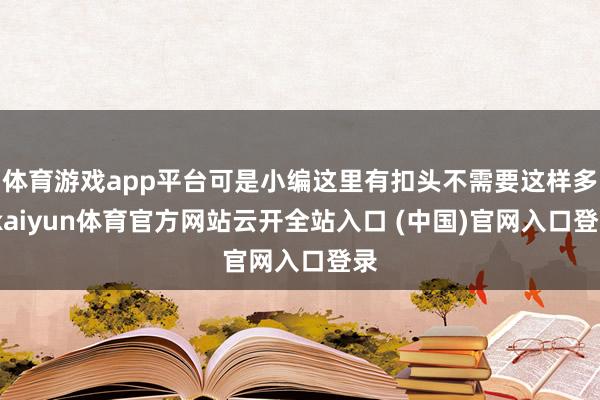体育游戏app平台可是小编这里有扣头不需要这样多-kaiyun体育官方网站云开全站入口 (中国)官网入口登录