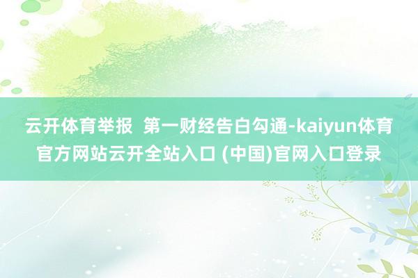 云开体育举报  第一财经告白勾通-kaiyun体育官方网站云开全站入口 (中国)官网入口登录