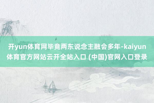 开yun体育网毕竟两东说念主融会多年-kaiyun体育官方网站云开全站入口 (中国)官网入口登录