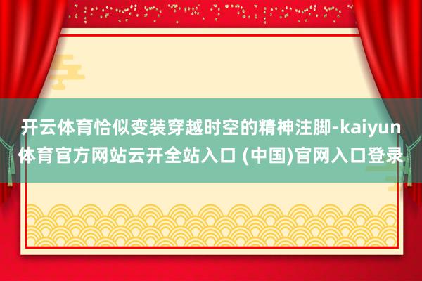 开云体育恰似变装穿越时空的精神注脚-kaiyun体育官方网站云开全站入口 (中国)官网入口登录