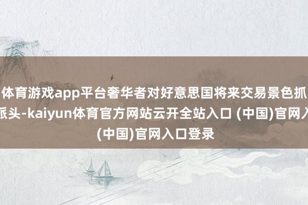 体育游戏app平台奢华者对好意思国将来交易景色抓悲不雅派头-kaiyun体育官方网站云开全站入口 (中国)官网入口登录