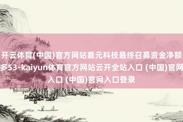 开云体育(中国)官方网站嘉元科技最终召募资金净额比原规划多53-kaiyun体育官方网站云开全站入口 (中国)官网入口登录