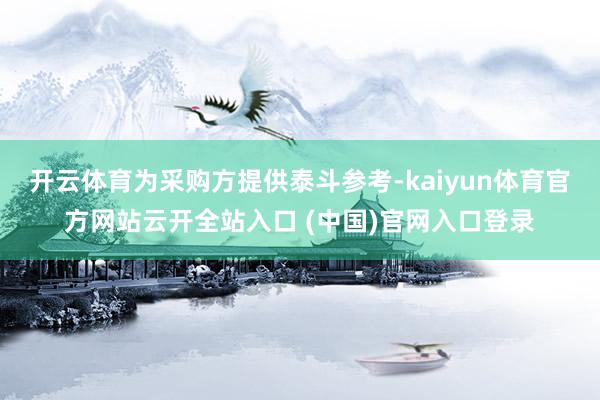 开云体育为采购方提供泰斗参考-kaiyun体育官方网站云开全站入口 (中国)官网入口登录