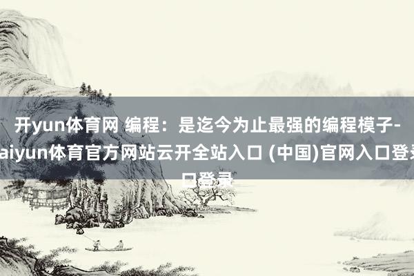 开yun体育网 　　编程：是迄今为止最强的编程模子-kaiyun体育官方网站云开全站入口 (中国)官网入口登录
