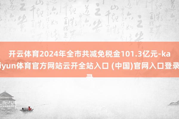 开云体育2024年全市共减免税金101.3亿元-kaiyun体育官方网站云开全站入口 (中国)官网入口登录