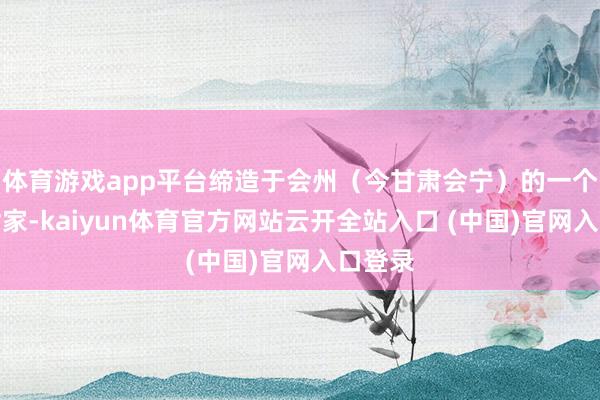 体育游戏app平台缔造于会州（今甘肃会宁）的一个军事世家-kaiyun体育官方网站云开全站入口 (中国)官网入口登录