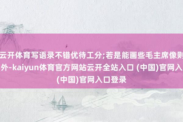 云开体育写语录不错优待工分;若是能画些毛主席像则再好不外-kaiyun体育官方网站云开全站入口 (中国)官网入口登录