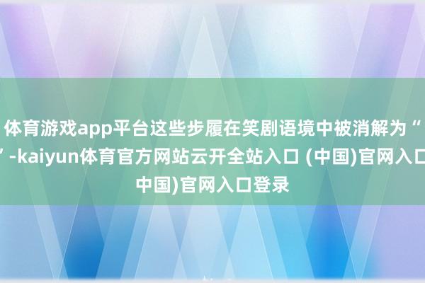 体育游戏app平台这些步履在笑剧语境中被消解为“搞笑”-kaiyun体育官方网站云开全站入口 (中国)官网入口登录