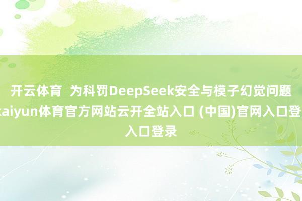 开云体育  为科罚DeepSeek安全与模子幻觉问题-kaiyun体育官方网站云开全站入口 (中国)官网入口登录
