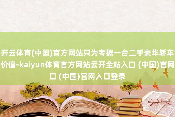 开云体育(中国)官方网站只为考据一台二手豪华轿车的真不二价值-kaiyun体育官方网站云开全站入口 (中国)官网入口登录