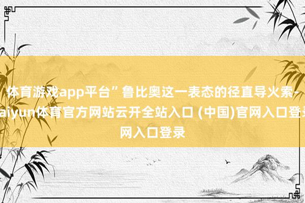 体育游戏app平台”鲁比奥这一表态的径直导火索-kaiyun体育官方网站云开全站入口 (中国)官网入口登录