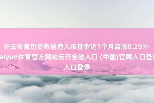 开云体育历史数据潜入该基金近1个月高涨0.29%-kaiyun体育官方网站云开全站入口 (中国)官网入口登录