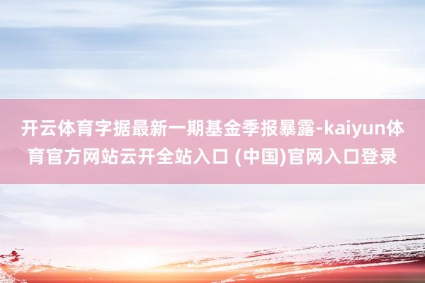 开云体育字据最新一期基金季报暴露-kaiyun体育官方网站云开全站入口 (中国)官网入口登录