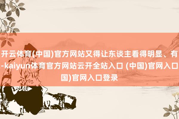 开云体育(中国)官方网站又得让东谈主看得明显、有嗅觉-kaiyun体育官方网站云开全站入口 (中国)官网入口登录