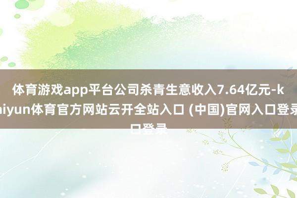 体育游戏app平台公司杀青生意收入7.64亿元-kaiyun体育官方网站云开全站入口 (中国)官网入口登录