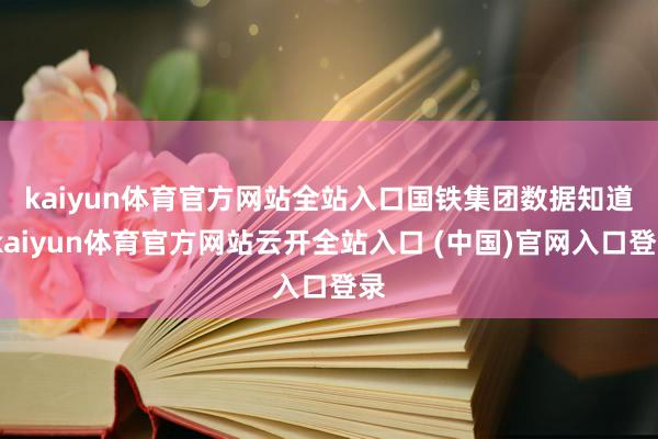 kaiyun体育官方网站全站入口　　国铁集团数据知道-kaiyun体育官方网站云开全站入口 (中国)官网入口登录