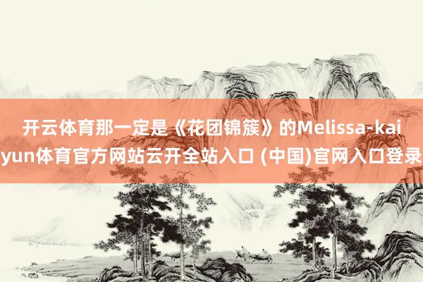 开云体育那一定是《花团锦簇》的Melissa-kaiyun体育官方网站云开全站入口 (中国)官网入口登录