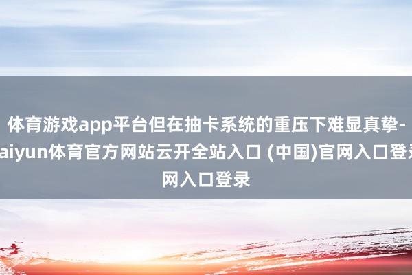 体育游戏app平台但在抽卡系统的重压下难显真挚-kaiyun体育官方网站云开全站入口 (中国)官网入口登录