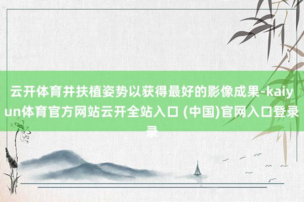 云开体育并扶植姿势以获得最好的影像成果-kaiyun体育官方网站云开全站入口 (中国)官网入口登录