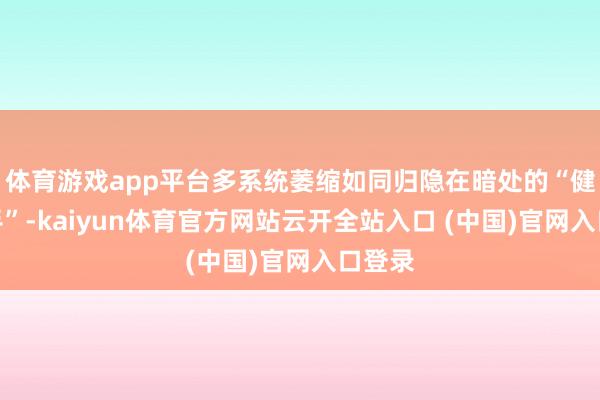 体育游戏app平台多系统萎缩如同归隐在暗处的“健康杀手”-kaiyun体育官方网站云开全站入口 (中国)官网入口登录