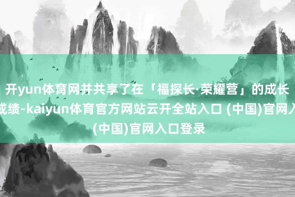 开yun体育网并共享了在「福探长·荣耀营」的成长阅历与成绩-kaiyun体育官方网站云开全站入口 (中国)官网入口登录