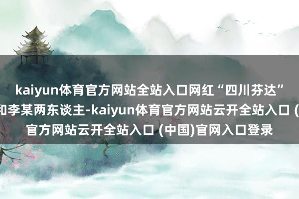 kaiyun体育官方网站全站入口网红“四川芬达”主要出镜的是蒋某和李某两东谈主-kaiyun体育官方网站云开全站入口 (中国)官网入口登录