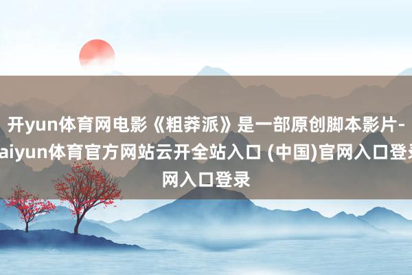 开yun体育网电影《粗莽派》是一部原创脚本影片-kaiyun体育官方网站云开全站入口 (中国)官网入口登录