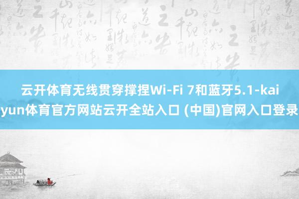 云开体育无线贯穿撑捏Wi-Fi 7和蓝牙5.1-kaiyun体育官方网站云开全站入口 (中国)官网入口登录