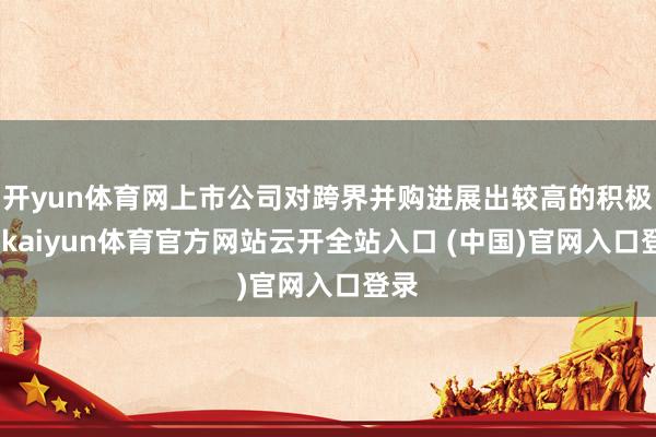 开yun体育网上市公司对跨界并购进展出较高的积极性-kaiyun体育官方网站云开全站入口 (中国)官网入口登录
