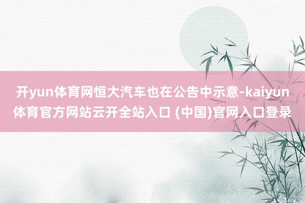开yun体育网恒大汽车也在公告中示意-kaiyun体育官方网站云开全站入口 (中国)官网入口登录